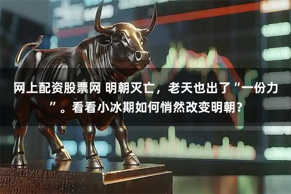 网上配资股票网 明朝灭亡，老天也出了“一份力”。看看小冰期如何悄然改变明朝？