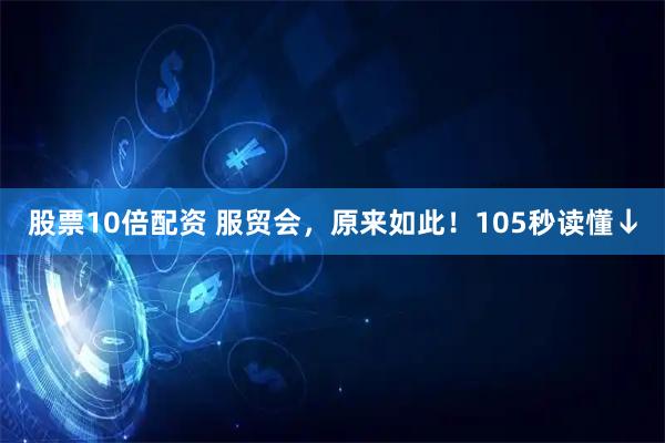 股票10倍配资 服贸会，原来如此！105秒读懂↓