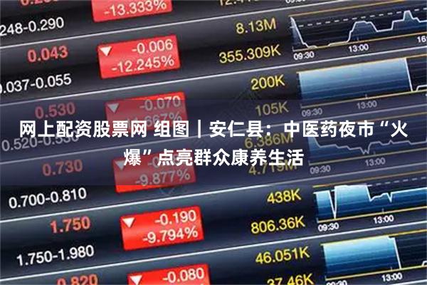 网上配资股票网 组图｜安仁县：中医药夜市“火爆”点亮群众康养生活