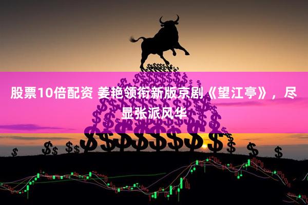 股票10倍配资 姜艳领衔新版京剧《望江亭》，尽显张派风华