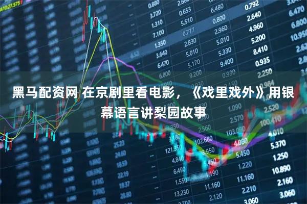 黑马配资网 在京剧里看电影，《戏里戏外》用银幕语言讲梨园故事