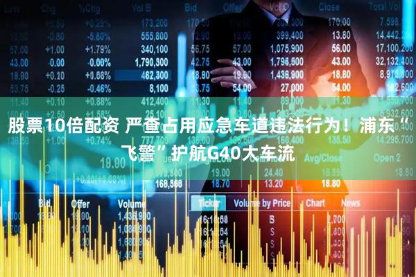 股票10倍配资 严查占用应急车道违法行为！浦东“飞警”护航G40大车流