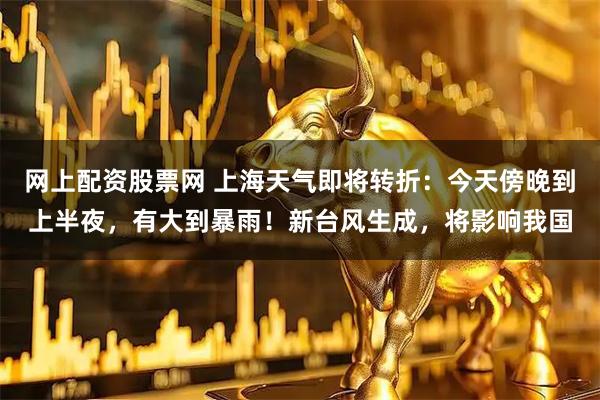 网上配资股票网 上海天气即将转折：今天傍晚到上半夜，有大到暴雨！新台风生成，将影响我国