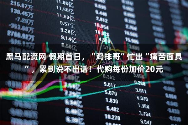 黑马配资网 假期首日，“鸡排哥”忙出“痛苦面具”，累到说不出话！代购每份加价20元