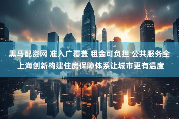 黑马配资网 准入广覆盖 租金可负担 公共服务全 上海创新构建住房保障体系让城市更有温度