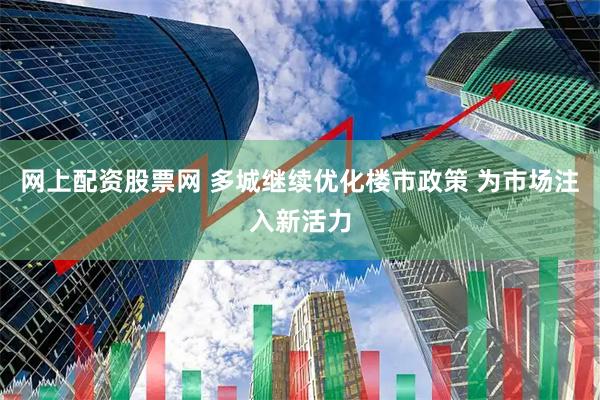 网上配资股票网 多城继续优化楼市政策 为市场注入新活力